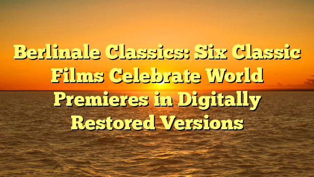 Berlinale Classics: Six Classic Films Celebrate World Premieres in Digitally Restored Versions 